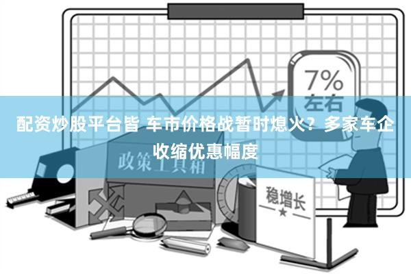 配资炒股平台皆 车市价格战暂时熄火？多家车企收缩优惠幅度