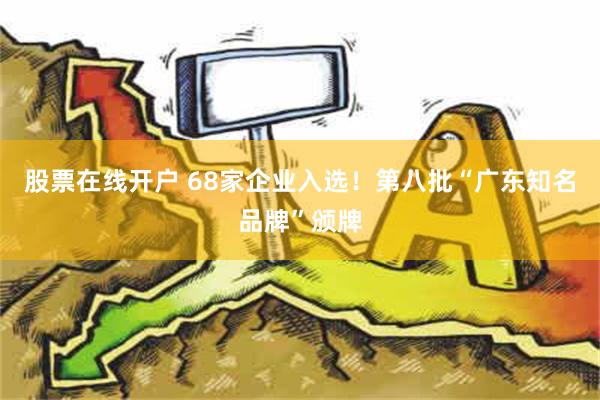 股票在线开户 68家企业入选！第八批“广东知名品牌”颁牌