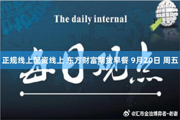 正规线上配资线上 东方财富期货早餐 9月20日 周五