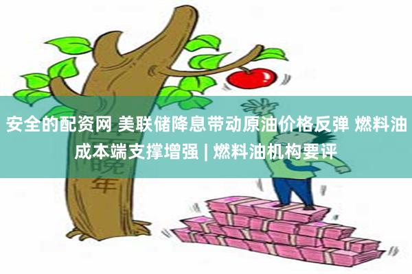 安全的配资网 美联储降息带动原油价格反弹 燃料油成本端支撑增强 | 燃料油机构要评