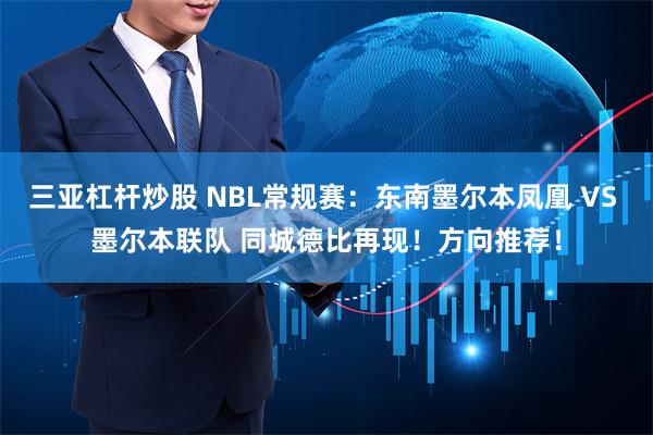 三亚杠杆炒股 NBL常规赛：东南墨尔本凤凰 VS 墨尔本联队 同城德比再现！方向推荐！