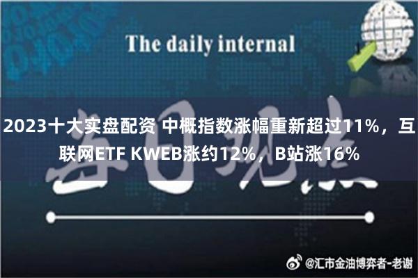 2023十大实盘配资 中概指数涨幅重新超过11%，互联网ETF KWEB涨约12%，B站涨16%