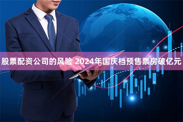 股票配资公司的风险 2024年国庆档预售票房破亿元