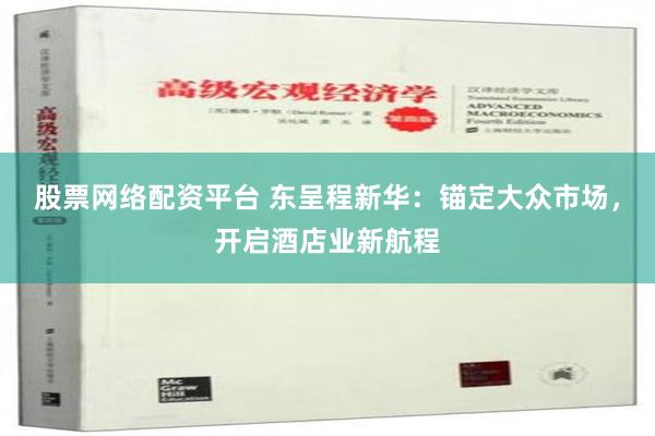 股票网络配资平台 东呈程新华：锚定大众市场，开启酒店业新航程