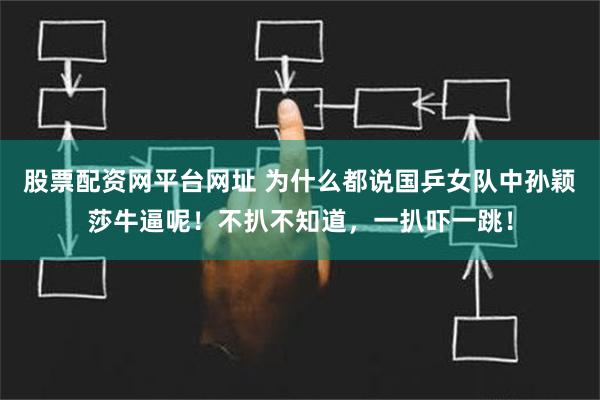 股票配资网平台网址 为什么都说国乒女队中孙颖莎牛逼呢！不扒不知道，一扒吓一跳！