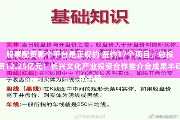 股票配资哪个平台是正规的 签约17个项目，总投资12.25亿元！长兴文化产业投资合作推介会成果丰硕