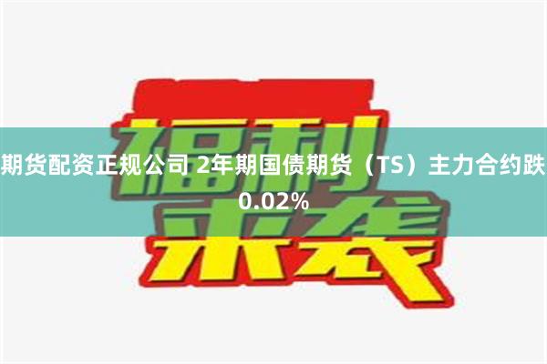 期货配资正规公司 2年期国债期货（TS）主力合约跌0.02%