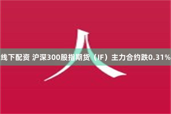 线下配资 沪深300股指期货（IF）主力合约跌0.31%