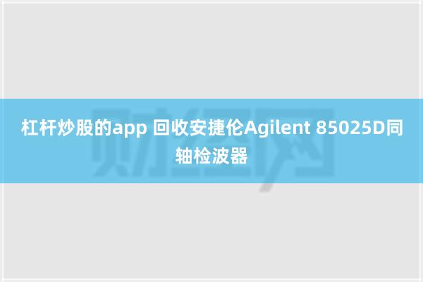 杠杆炒股的app 回收安捷伦Agilent 85025D同轴检波器