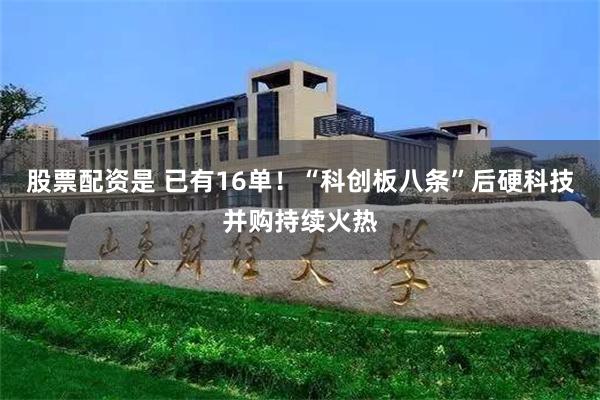 股票配资是 已有16单！“科创板八条”后硬科技并购持续火热