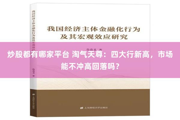 炒股都有哪家平台 淘气天尊：四大行新高，市场能不冲高回落吗？