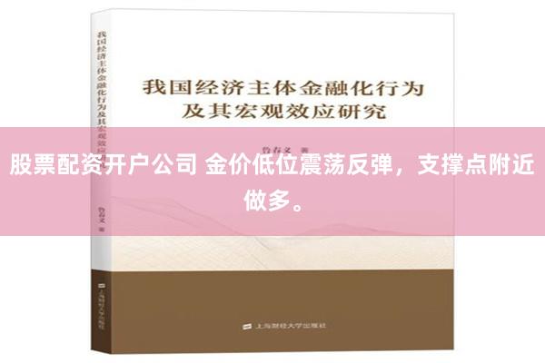 股票配资开户公司 金价低位震荡反弹，支撑点附近做多。