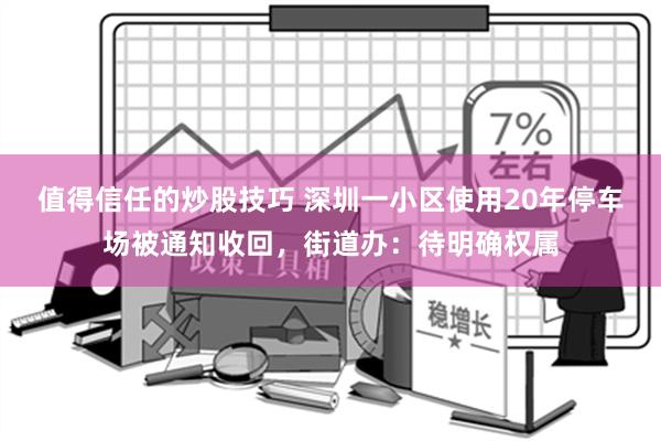 值得信任的炒股技巧 深圳一小区使用20年停车场被通知收回，街道办：待明确权属