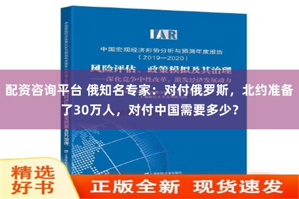 配资咨询平台 俄知名专家：对付俄罗斯，北约准备了30万人，对付中国需要多少？