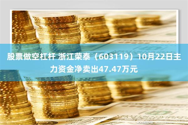 股票做空杠杆 浙江荣泰（603119）10月22日主力资金净卖出47.47万元