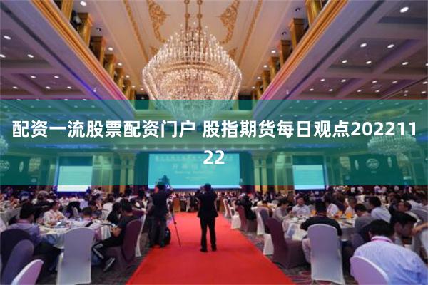 配资一流股票配资门户 股指期货每日观点20221122