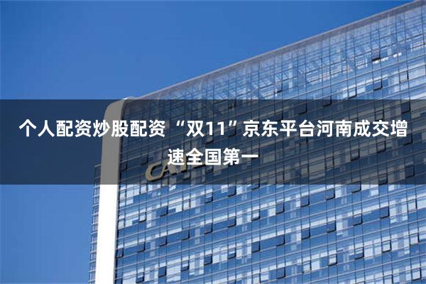 个人配资炒股配资 “双11”京东平台河南成交增速全国第一