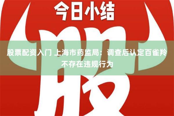 股票配资入门 上海市药监局：调查后认定百雀羚不存在违规行为