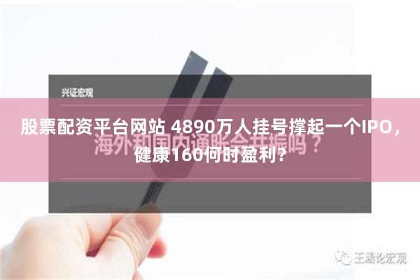 股票配资平台网站 4890万人挂号撑起一个IPO，健康160何时盈利？