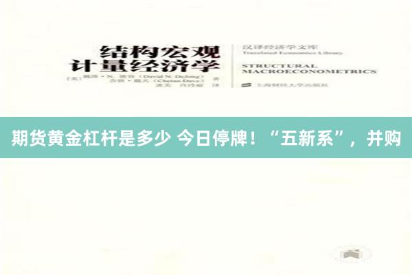 期货黄金杠杆是多少 今日停牌！“五新系”，并购