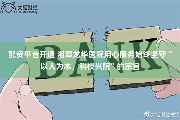 配资平台开通 湘潭龙华医院用心服务始终坚守“以人为本，科技兴院”的宗旨