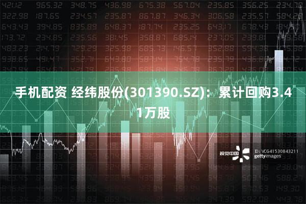 手机配资 经纬股份(301390.SZ)：累计回购3.41万股