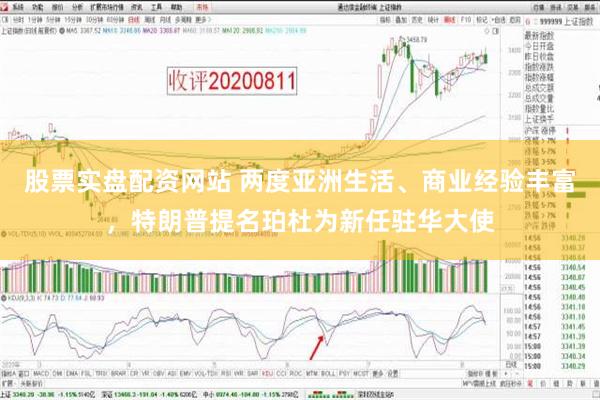 股票实盘配资网站 两度亚洲生活、商业经验丰富，特朗普提名珀杜为新任驻华大使