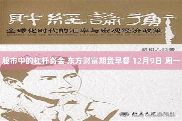 股市中的杠杆资金 东方财富期货早餐 12月9日 周一