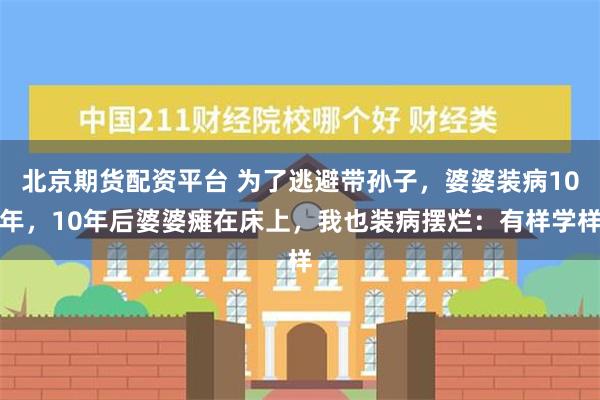 北京期货配资平台 为了逃避带孙子，婆婆装病10年，10年后婆婆瘫在床上，我也装病摆烂：有样学样