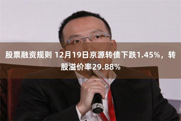 股票融资规则 12月19日京源转债下跌1.45%，转股溢价率29.88%