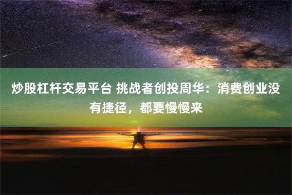 炒股杠杆交易平台 挑战者创投周华：消费创业没有捷径，都要慢慢来