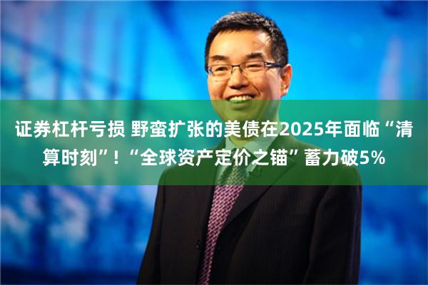 证券杠杆亏损 野蛮扩张的美债在2025年面临“清算时刻”! “全球资产定价之锚”蓄力破5%