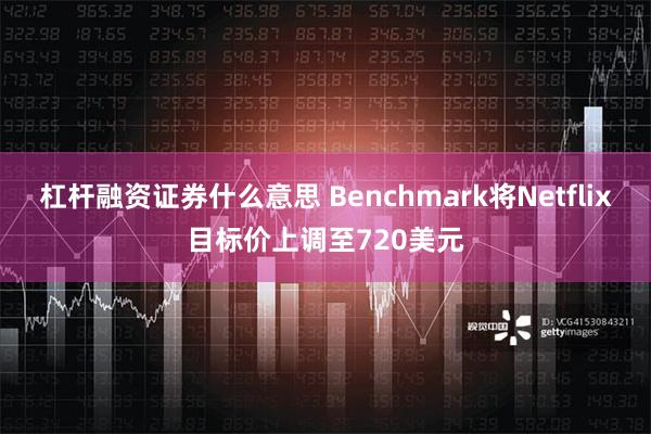 杠杆融资证券什么意思 Benchmark将Netflix目标价上调至720美元