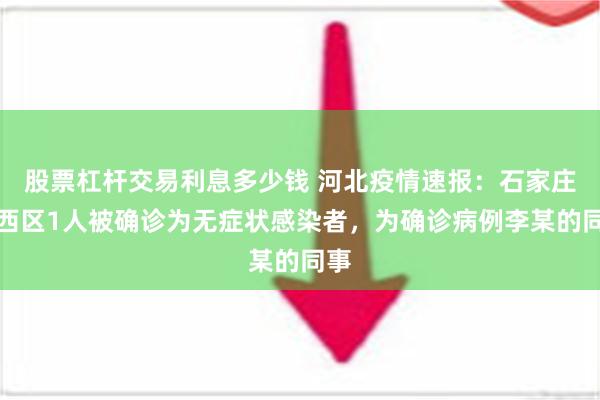 股票杠杆交易利息多少钱 河北疫情速报：石家庄桥西区1人被确诊为无症状感染者，为确诊病例李某的同事