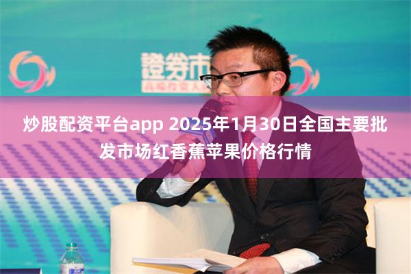 炒股配资平台app 2025年1月30日全国主要批发市场红香蕉苹果价格行情