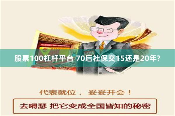 股票100杠杆平台 70后社保交15还是20年?