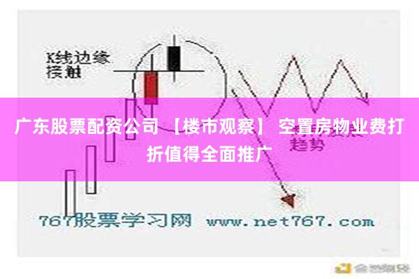 广东股票配资公司 【楼市观察】 空置房物业费打折值得全面推广